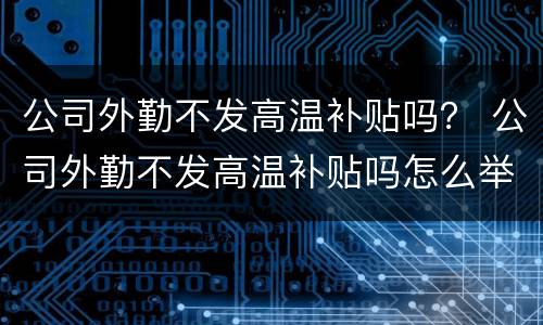 公司外勤不发高温补贴吗？ 公司外勤不发高温补贴吗怎么举报