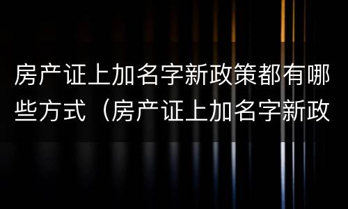 房产证上加名字新政策都有哪些方式（房产证上加名字新政策2020）