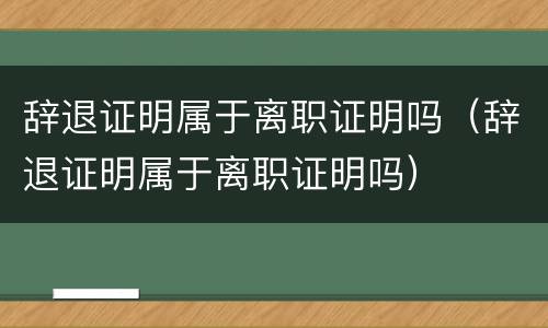 辞退证明属于离职证明吗（辞退证明属于离职证明吗）