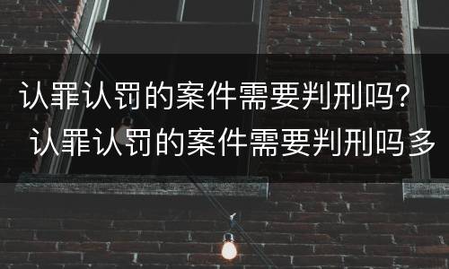 认罪认罚的案件需要判刑吗？ 认罪认罚的案件需要判刑吗多久