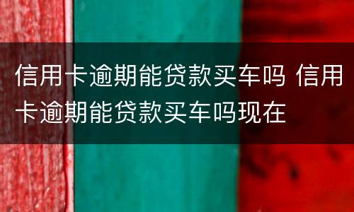 信用卡逾期能贷款买车吗 信用卡逾期能贷款买车吗现在