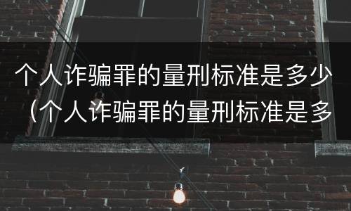 个人诈骗罪的量刑标准是多少（个人诈骗罪的量刑标准是多少钱）