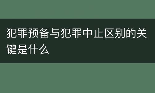 犯罪预备与犯罪中止区别的关键是什么