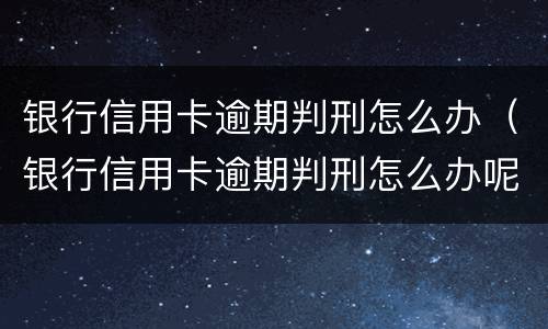 银行信用卡逾期判刑怎么办（银行信用卡逾期判刑怎么办呢）