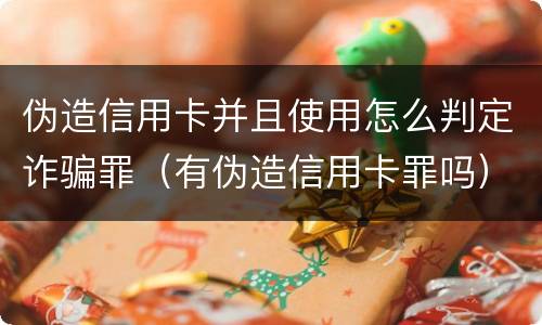 伪造信用卡并且使用怎么判定诈骗罪（有伪造信用卡罪吗）