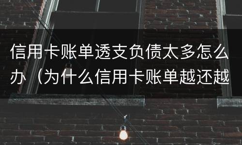 信用卡账单透支负债太多怎么办（为什么信用卡账单越还越多）