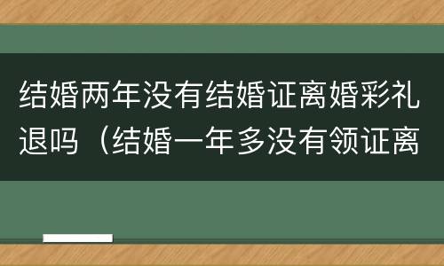 结婚两年没有结婚证离婚彩礼退吗（结婚一年多没有领证离婚退彩礼吗）