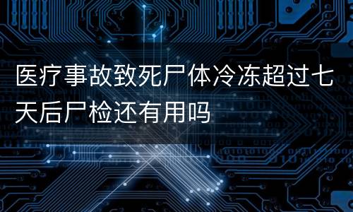 医疗事故致死尸体冷冻超过七天后尸检还有用吗