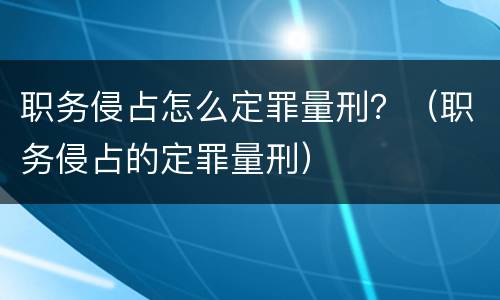 职务侵占怎么定罪量刑？（职务侵占的定罪量刑）