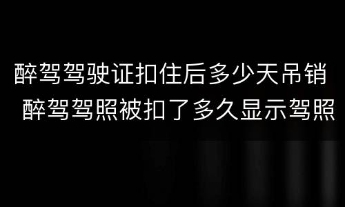 醉驾驾驶证扣住后多少天吊销 醉驾驾照被扣了多久显示驾照吊销