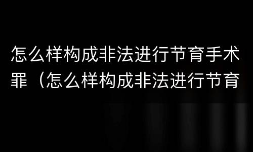 怎么样构成非法进行节育手术罪（怎么样构成非法进行节育手术罪）