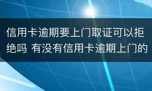 信用卡逾期要上门取证可以拒绝吗 有没有信用卡逾期上门的