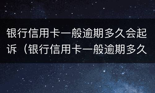 银行信用卡一般逾期多久会起诉（银行信用卡一般逾期多久会起诉失信人员）