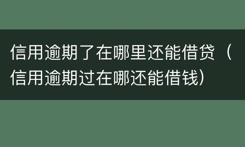 信用逾期了在哪里还能借贷（信用逾期过在哪还能借钱）