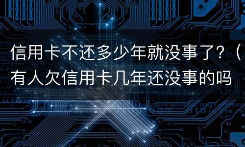 信用卡不还多少年就没事了?（有人欠信用卡几年还没事的吗）