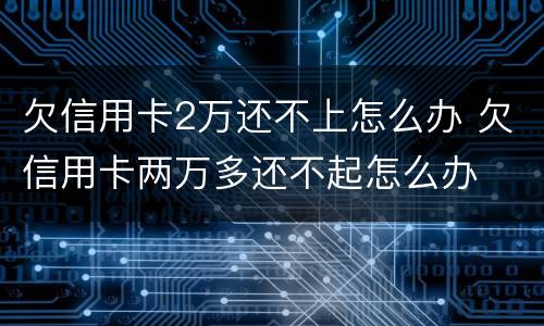 欠信用卡2万还不上怎么办 欠信用卡两万多还不起怎么办