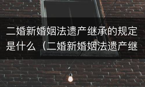 二婚新婚姻法遗产继承的规定是什么（二婚新婚姻法遗产继承的规定是什么时候实施）