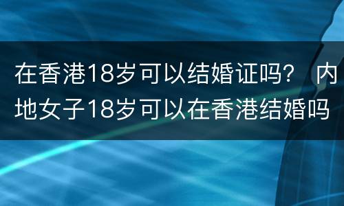 在香港18岁可以结婚证吗？ 内地女子18岁可以在香港结婚吗