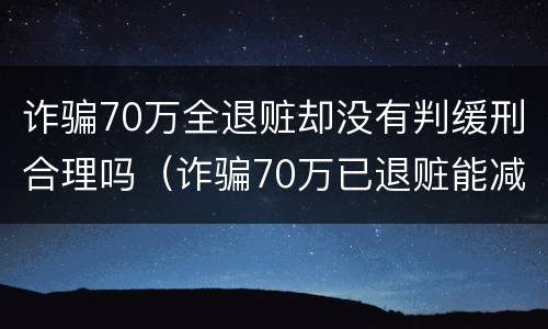 诈骗70万全退赃却没有判缓刑合理吗（诈骗70万已退赃能减刑多少）