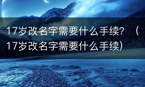 17岁改名字需要什么手续？（17岁改名字需要什么手续）