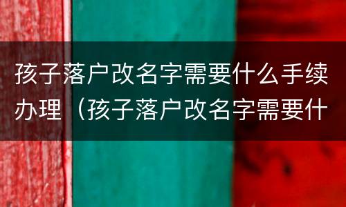 孩子落户改名字需要什么手续办理（孩子落户改名字需要什么手续办理流程）