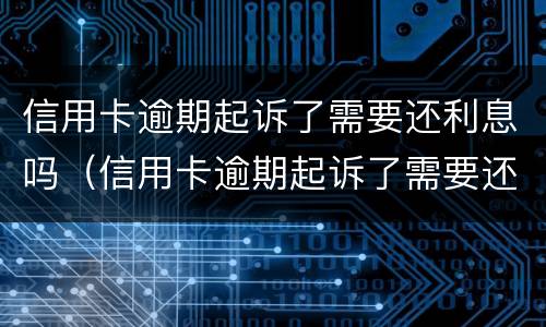 信用卡逾期起诉了需要还利息吗（信用卡逾期起诉了需要还利息吗）