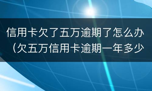 信用卡欠了五万逾期了怎么办（欠五万信用卡逾期一年多少钱）