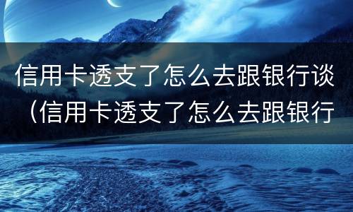 信用卡透支了怎么去跟银行谈（信用卡透支了怎么去跟银行谈利息）