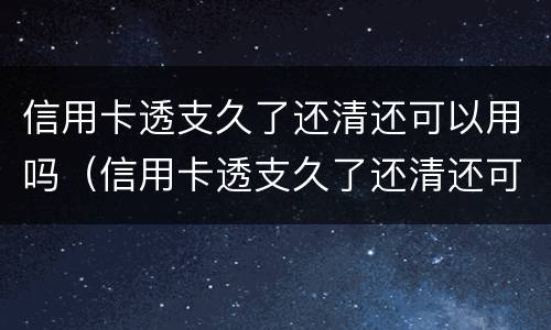 信用卡透支久了还清还可以用吗（信用卡透支久了还清还可以用吗）