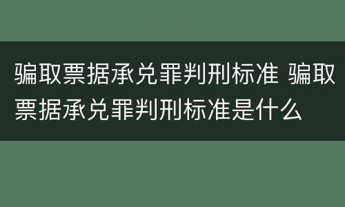 骗取票据承兑罪判刑标准 骗取票据承兑罪判刑标准是什么