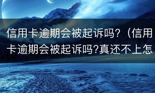 信用卡逾期会被起诉吗?（信用卡逾期会被起诉吗?真还不上怎么办）