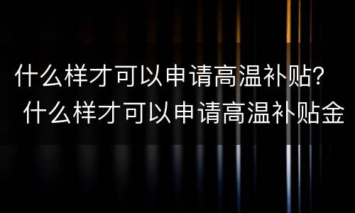 什么样才可以申请高温补贴？ 什么样才可以申请高温补贴金