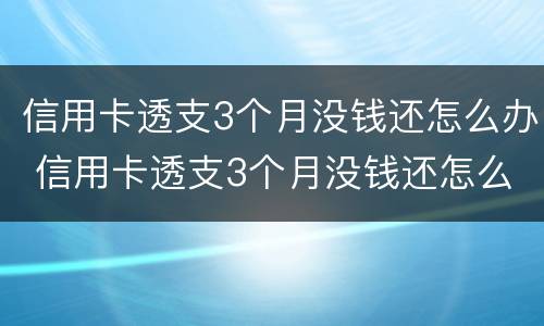 信用卡透支3个月没钱还怎么办 信用卡透支3个月没钱还怎么办呀