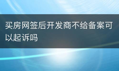 买房网签后开发商不给备案可以起诉吗