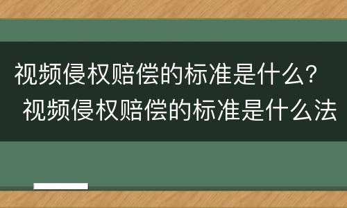 视频侵权赔偿的标准是什么？ 视频侵权赔偿的标准是什么法律