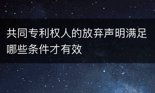 共同专利权人的放弃声明满足哪些条件才有效