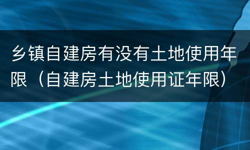 乡镇自建房有没有土地使用年限（自建房土地使用证年限）