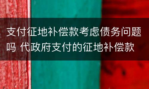 支付征地补偿款考虑债务问题吗 代政府支付的征地补偿款