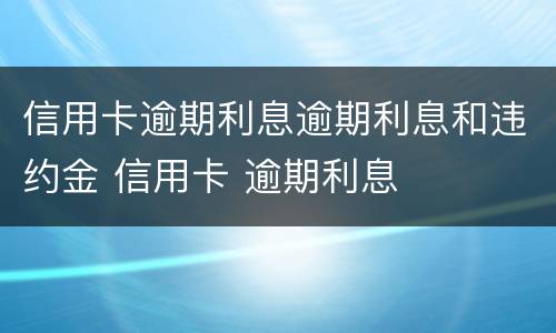 信用卡逾期利息逾期利息和违约金 信用卡 逾期利息