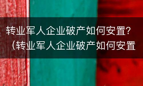 转业军人企业破产如何安置？（转业军人企业破产如何安置岗位）