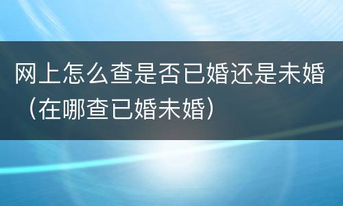 网上怎么查是否已婚还是未婚（在哪查已婚未婚）