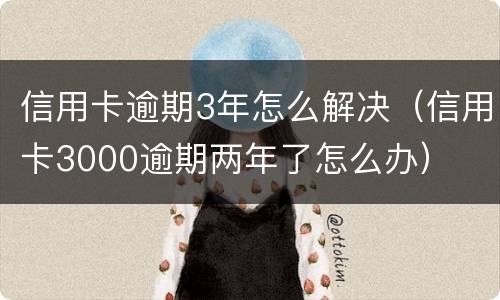 信用卡逾期3年怎么解决（信用卡3000逾期两年了怎么办）