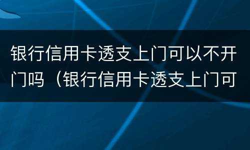 银行信用卡透支上门可以不开门吗（银行信用卡透支上门可以不开门吗安全吗）