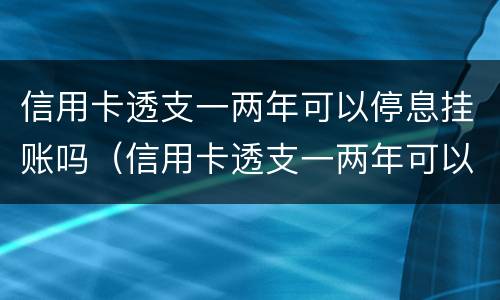 信用卡透支一两年可以停息挂账吗（信用卡透支一两年可以停息挂账吗安全吗）