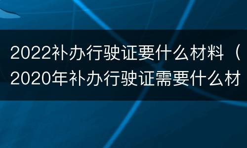 2022补办行驶证要什么材料（2020年补办行驶证需要什么材料）