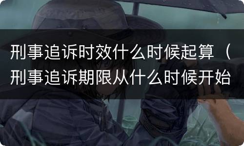 刑事追诉时效什么时候起算（刑事追诉期限从什么时候开始算起）