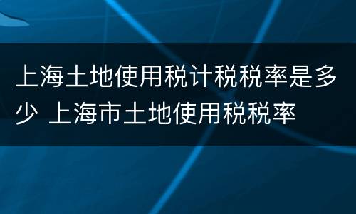 上海土地使用税计税税率是多少 上海市土地使用税税率