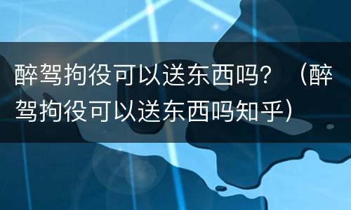 醉驾拘役可以送东西吗？（醉驾拘役可以送东西吗知乎）