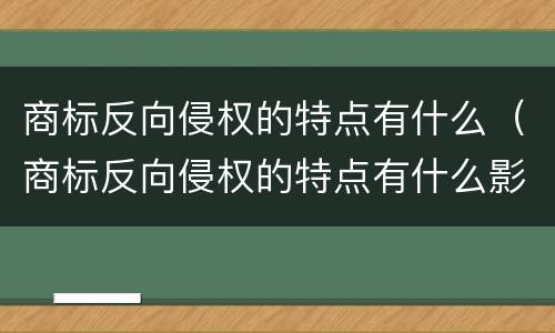 商标反向侵权的特点有什么（商标反向侵权的特点有什么影响）