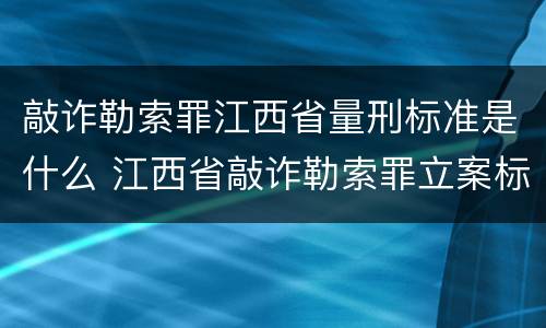 敲诈勒索罪江西省量刑标准是什么 江西省敲诈勒索罪立案标准